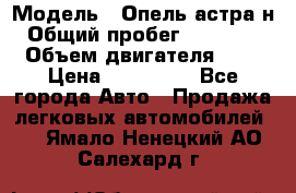  › Модель ­ Опель астра н › Общий пробег ­ 101 750 › Объем двигателя ­ 2 › Цена ­ 315 000 - Все города Авто » Продажа легковых автомобилей   . Ямало-Ненецкий АО,Салехард г.